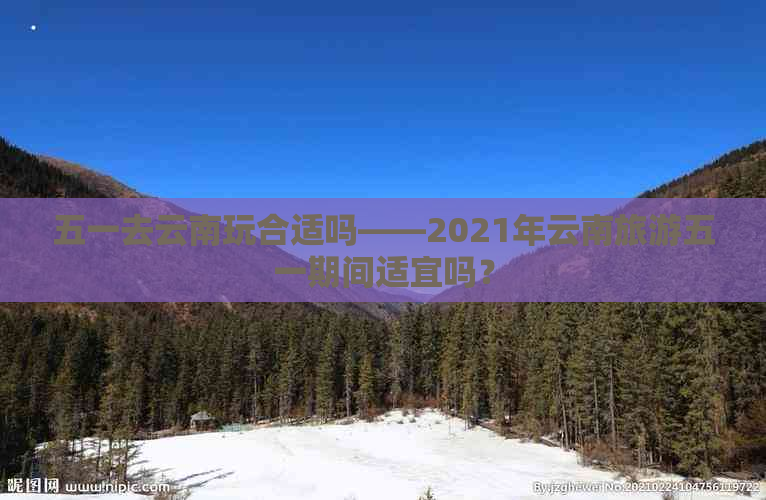 五一去云南玩合适吗——2021年云南旅游五一期间适宜吗？