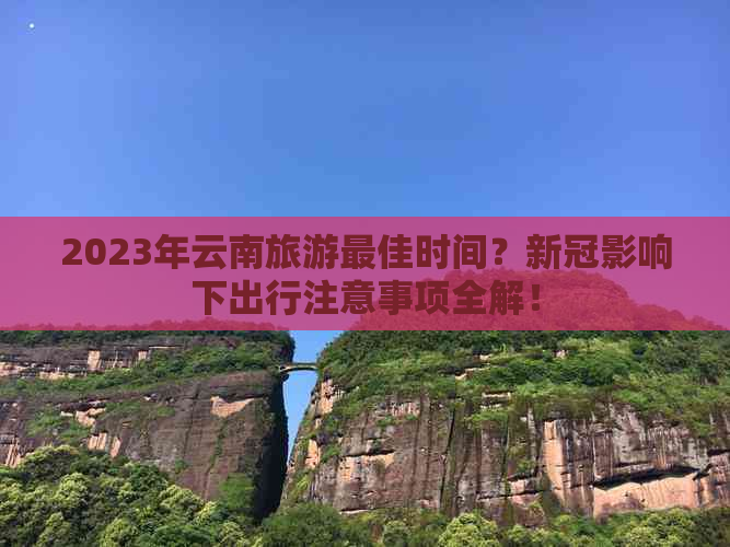 2023年云南旅游更佳时间？影响下出行注意事项全解！