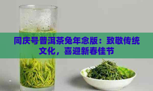 同庆号普洱茶兔年念版：致敬传统文化，喜迎新春佳节