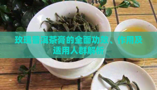 玫瑰普洱茶膏的全面功效、作用及适用人群解析