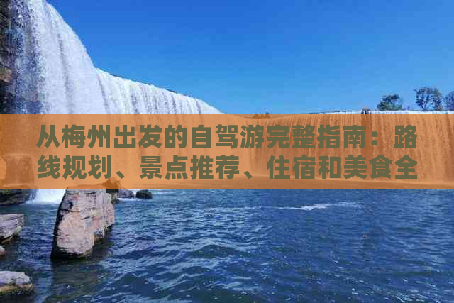 从梅州出发的自驾游完整指南：路线规划、景点推荐、住宿和美食全攻略