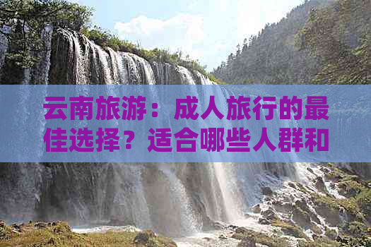 云南旅游：成人旅行的更佳选择？适合哪些人群和季节？