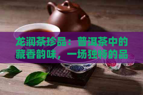 龙润茶珍品：普洱茶中的藏香韵味，一场独特的品茗体验