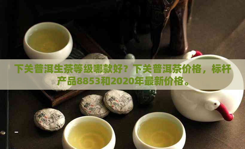 下关普洱生茶等级哪款好？下关普洱茶价格，标杆产品8853和2020年最新价格。