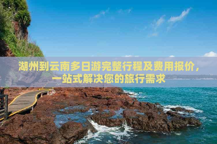 湖州到云南多日游完整行程及费用报价，一站式解决您的旅行需求