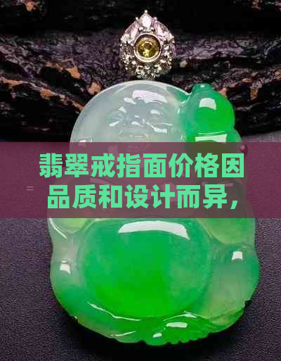 翡翠戒指面价格因品质和设计而异，一般市场价在几千到几十万元币不等