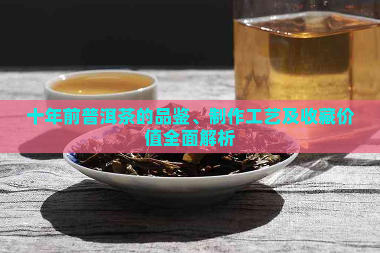 十年前普洱茶的品鉴、制作工艺及收藏价值全面解析