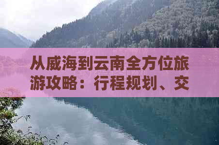 从威海到云南全方位旅游攻略：行程规划、交通方式、住宿推荐等一应俱全