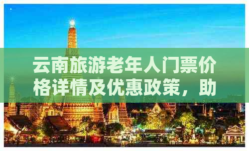 云南旅游老年人门票价格详情及优惠政策，助您轻松游览美丽云南