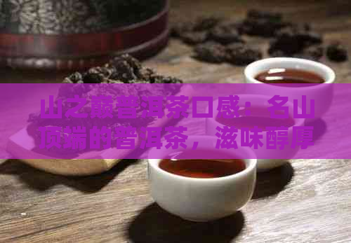 山之巅普洱茶口感：名山顶端的普洱茶，滋味醇厚，回生津。