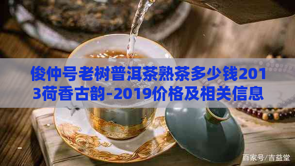 俊仲号老树普洱茶熟茶多少钱2013荷香古韵-2019价格及相关信息