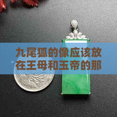 九尾狐的像应该放在王母和玉帝的那边：探讨神话传说中的地位象征。