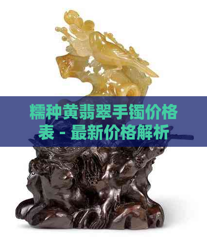 糯种黄翡翠手镯价格表 - 最新价格解析