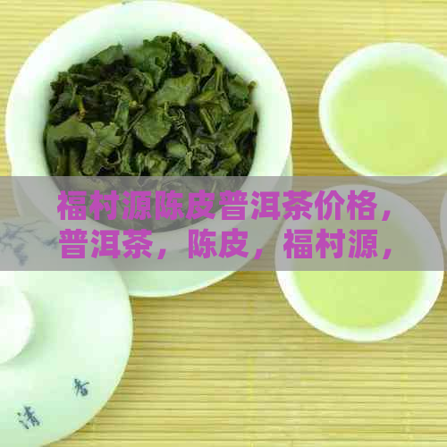 福村源陈皮普洱茶价格，普洱茶，陈皮，福村源，茶