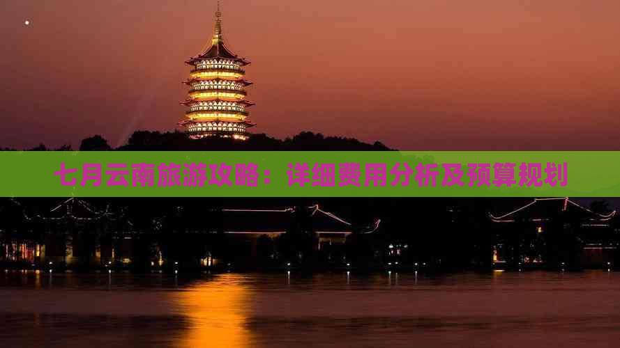 七月云南旅游攻略：详细费用分析及预算规划