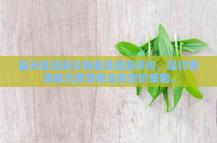 福元普洱茶价钱表及质量评价，探讨普洱福元普洱茶业的定价策略。