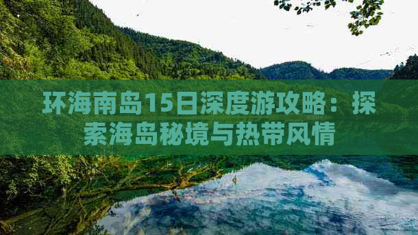 环海南岛15日深度游攻略：探索海岛秘境与热带风情