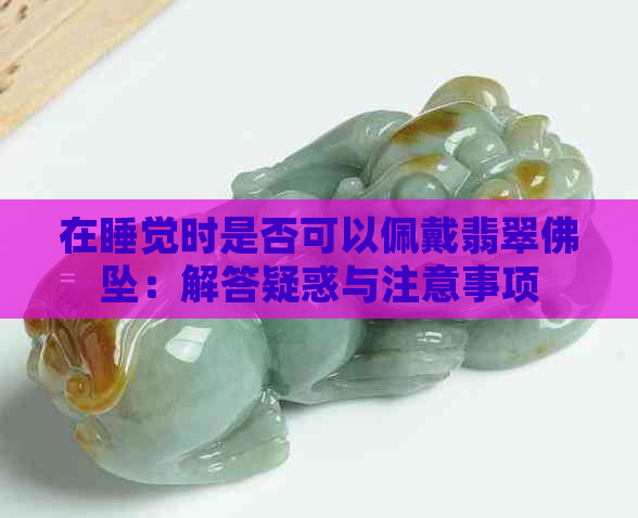 在睡觉时是否可以佩戴翡翠佛坠：解答疑惑与注意事项