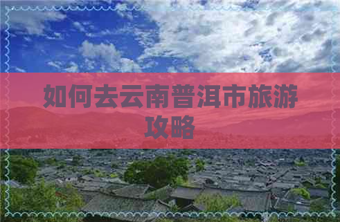 如何去云南普洱市旅游攻略