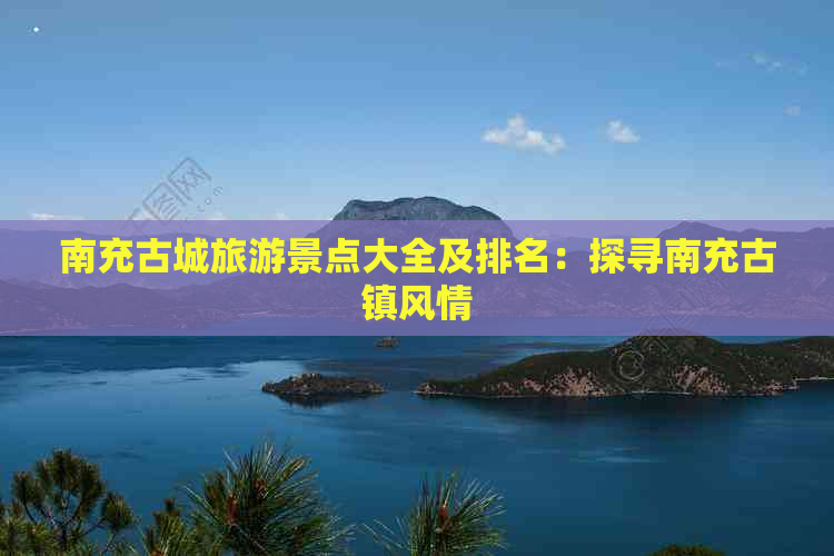 南充古城旅游景点大全及排名：探寻南充古镇风情