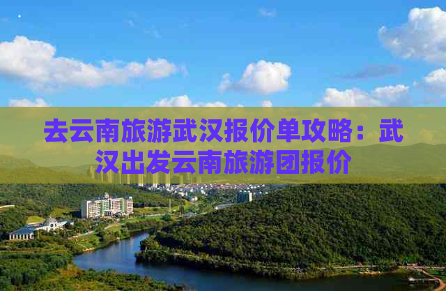 去云南旅游武汉报价单攻略：武汉出发云南旅游团报价