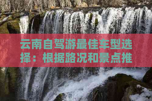 云南自驾游更佳车型选择：根据路况和景点推荐开车类型