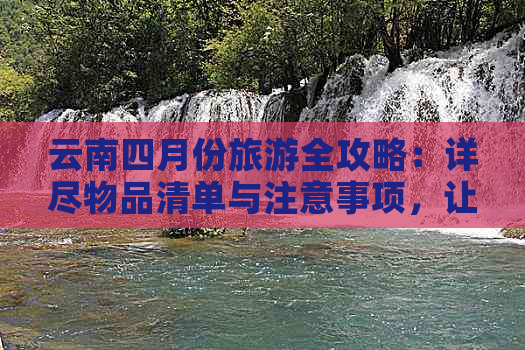 云南四月份旅游全攻略：详尽物品清单与注意事项，让您的旅程更加顺利舒适