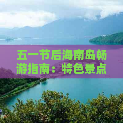 五一节后海南岛畅游指南：特色景点与精选玩法攻略