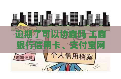 逾期了可以协商吗 工商银行信用卡、支付宝网商贷、南银法巴逾期处理方案