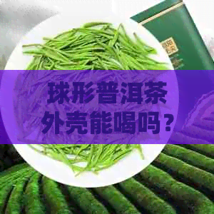 球形普洱茶外壳能喝吗？如何泡制球形的普洱茶？