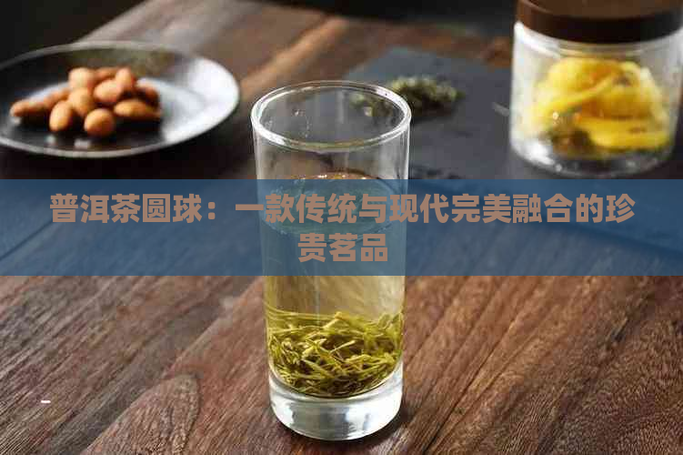 普洱茶圆球：一款传统与现代完美融合的珍贵茗品