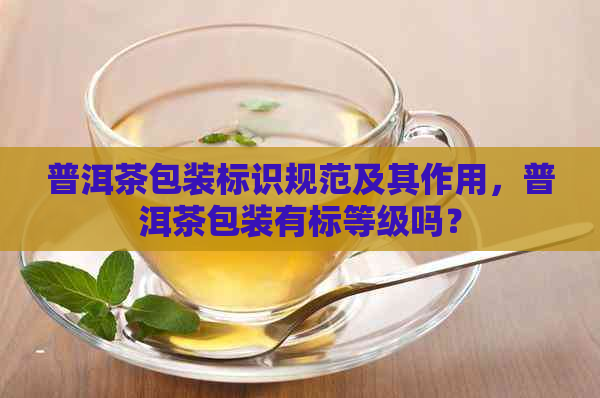 普洱茶包装标识规范及其作用，普洱茶包装有标等级吗？