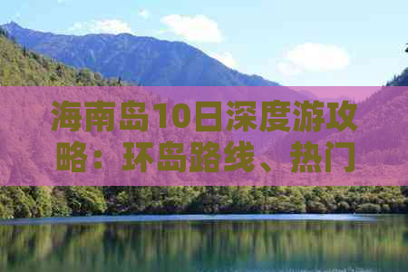 海南岛10日深度游攻略：环岛路线、热门景点及特色体验全攻略