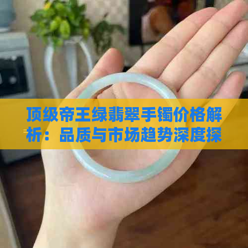 顶级帝王绿翡翠手镯价格解析：品质与市场趋势深度探讨