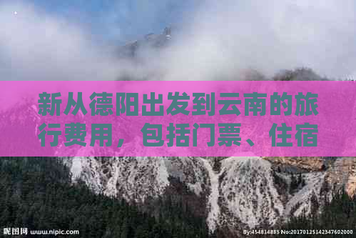 新从德阳出发到云南的旅行费用，包括门票、住宿和交通等各项开支