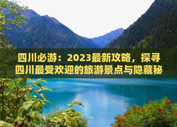 四川必游：2023最新攻略，探寻四川更受欢迎的旅游景点与隐藏秘境