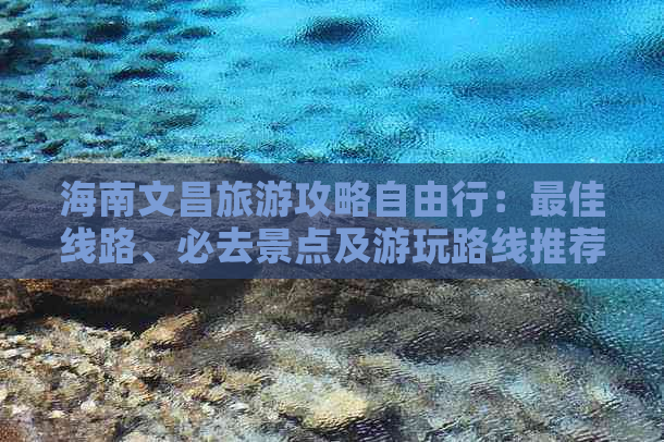 海南文昌旅游攻略自由行：更佳线路、必去景点及游玩路线推荐