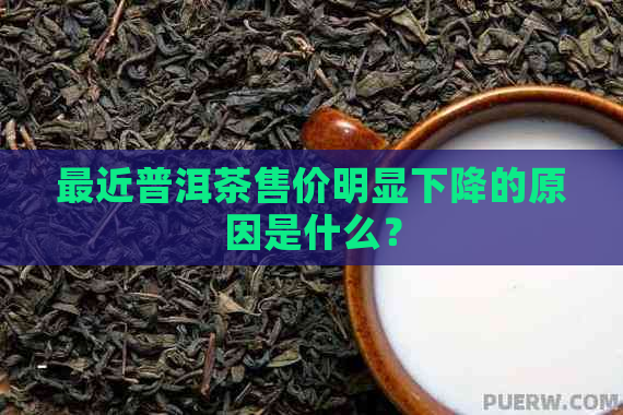 最近普洱茶售价明显下降的原因是什么？