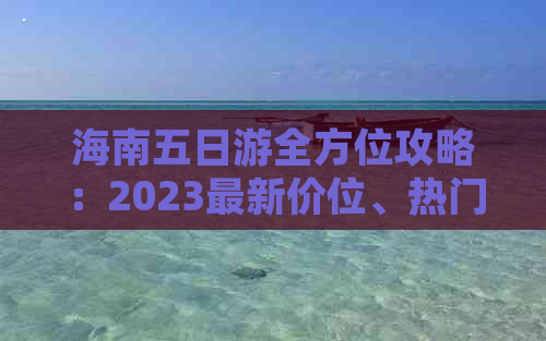 海南五日游全方位攻略：2023最新价位、热门景点及住宿推荐