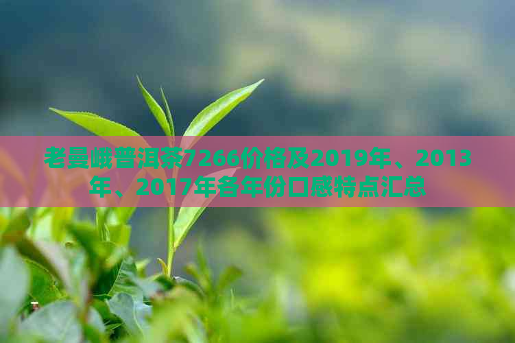 老曼峨普洱茶7266价格及2019年、2013年、2017年各年份口感特点汇总