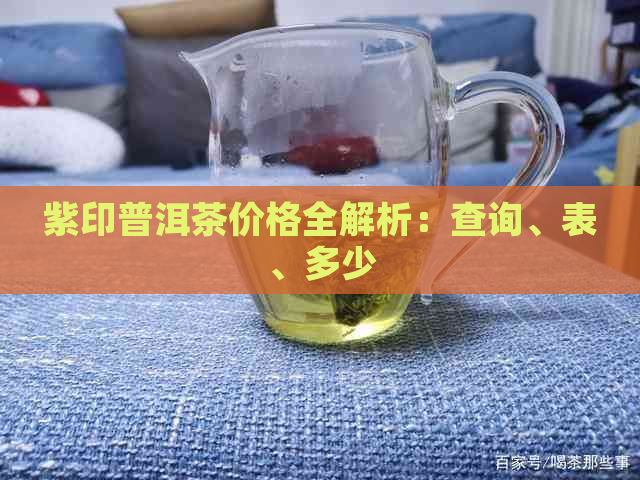 紫印普洱茶价格全解析：查询、表、多少