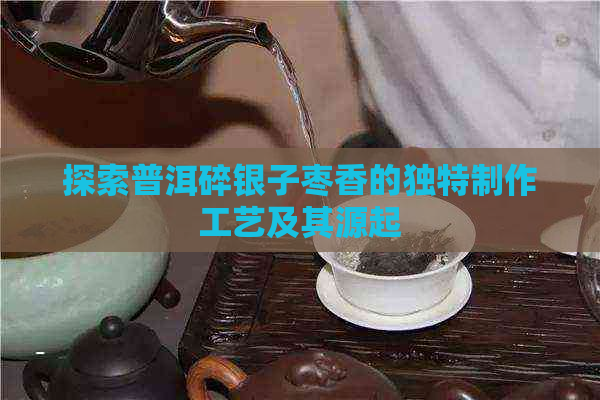 探索普洱碎银子枣香的独特制作工艺及其源起