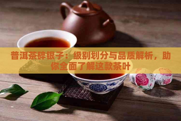 普洱茶碎银子：级别划分与品质解析，助你全面了解这款茶叶