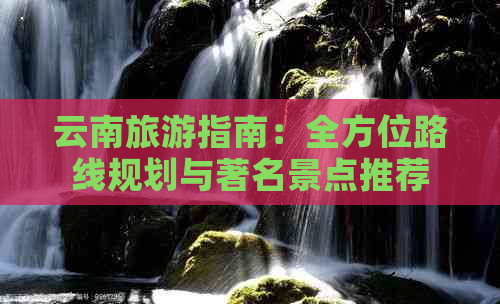 云南旅游指南：全方位路线规划与著名景点推荐