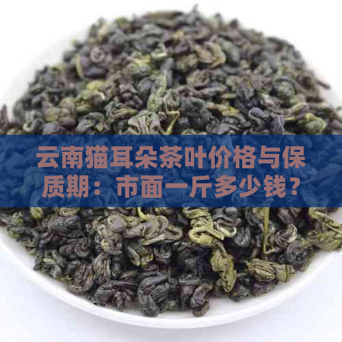 云南猫耳朵茶叶价格与保质期：市面一斤多少钱？