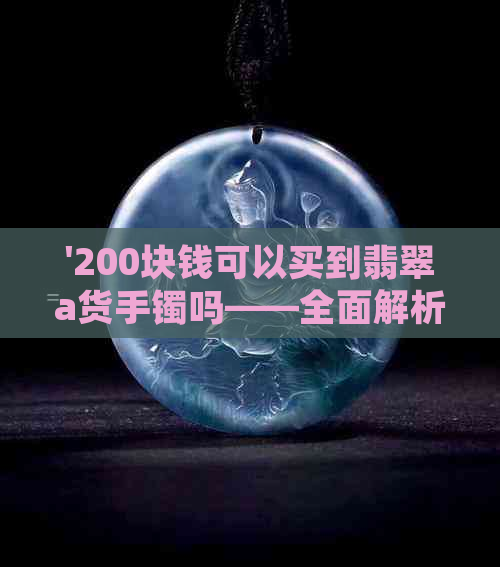 '200块钱可以买到翡翠a货手镯吗——全面解析翡翠价格与品质关系'