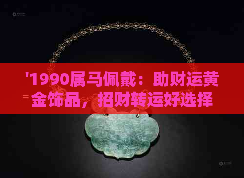 '1990属马佩戴：助财运黄金饰品，招财转运好选择！'