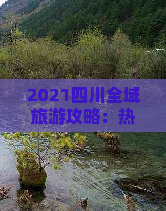 2021四川全域旅游攻略：热门景点、隐藏秘境及特色体验一览