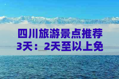 四川旅游景点推荐3天：2天至以上免费攻略，必去景点三天游