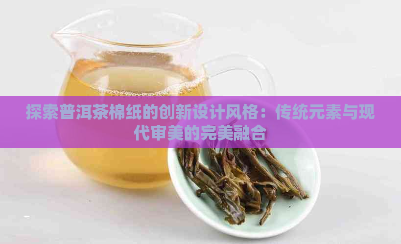 探索普洱茶棉纸的创新设计风格：传统元素与现代审美的完美融合